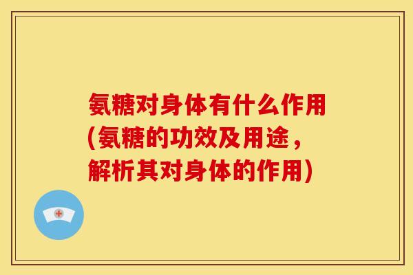氨糖对身体有什么作用(氨糖的功效及用途,解析其对身体的作用) 氨糖对身体有什么作用(氨糖的功效及用途,解析其对身体的作用)