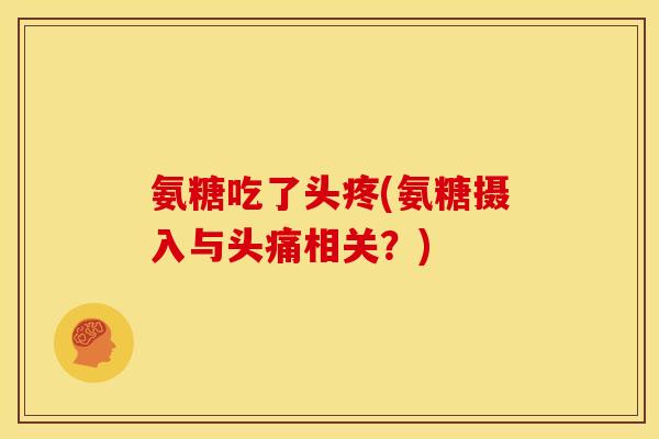 氨糖吃了头疼(氨糖摄入与头痛相关？)