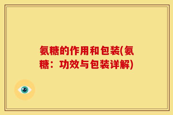氨糖的作用和包装(氨糖:功效与包装详解) 氨糖的作用和包装(氨糖:功效与包装详解)