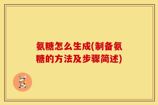 氨糖怎么生成(制备氨糖的方法及步骤简述) 氨糖怎么生成(制备氨糖的方法及步骤简述)