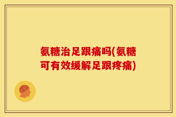 氨糖足跟痛吗(氨糖可有效缓解足跟)