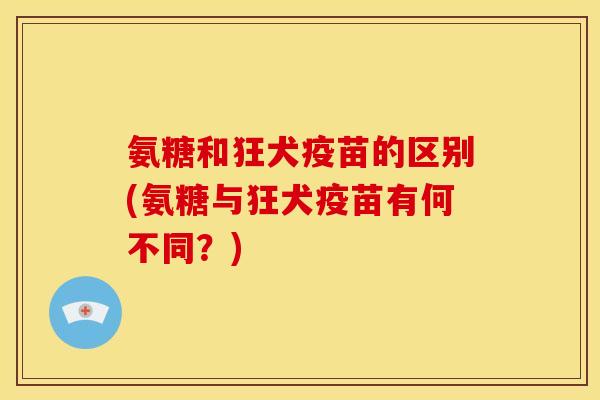 氨糖和狂犬疫苗的区别(氨糖与狂犬疫苗有何不同?) 氨糖和狂犬疫苗的区别(氨糖与狂犬疫苗有何不同?)