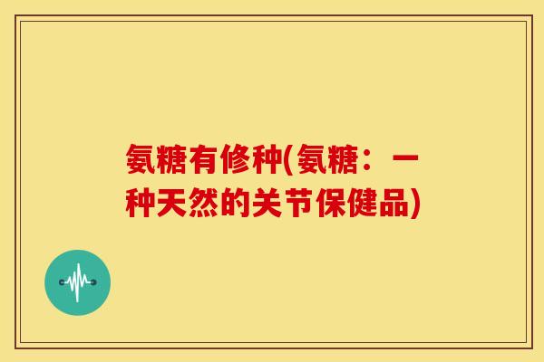 氨糖有修种(氨糖:一种天然的关节保健品) 氨糖有修种(氨糖:一种天然的关节保健品)