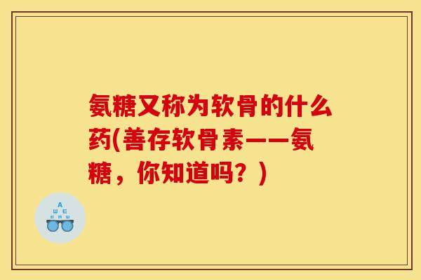 氨糖又称为软骨的什么药(善存软骨素——氨糖,你知道吗?) 氨糖又称为软骨的什么药(善存软骨素——氨糖,你知道吗?)