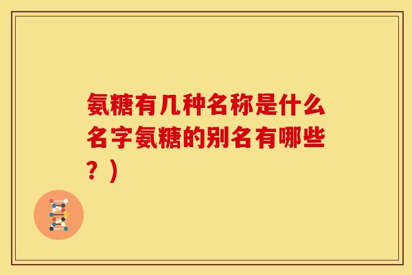 氨糖有几种名称是什么名字氨糖的别名有哪些？)