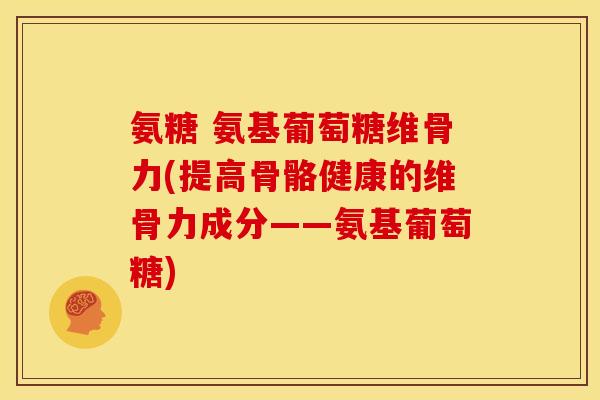 氨糖 氨基葡萄糖维骨力(提高骨骼健康的维骨力成分——氨基葡萄糖) 氨糖 氨基葡萄糖维骨力(提高骨骼健康的维骨力成分——氨基葡萄糖)