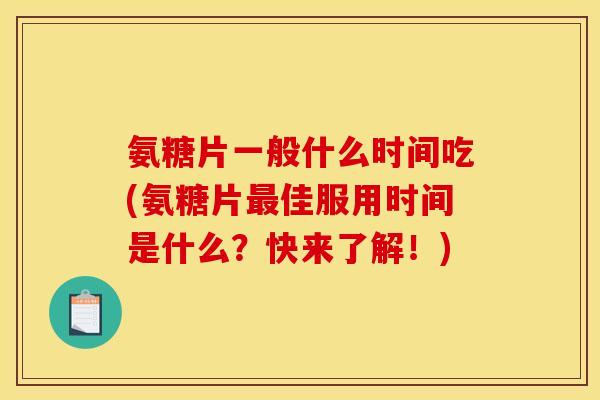 氨糖片一般什么时间吃(氨糖片佳服用时间是什么？快来了解！)