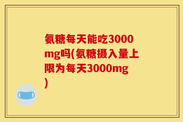 氨糖每天能吃3000mg吗(氨糖摄入量上限为每天3000mg) 氨糖每天能吃3000mg吗(氨糖摄入量上限为每天3000mg)