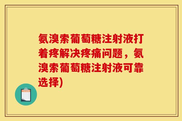 氨溴索葡萄糖注射液打着疼解决问题,氨溴索葡萄糖注射液可靠选择) 氨溴索葡萄糖注射液打着疼解决问题,氨溴索葡萄糖注射液可靠选择)