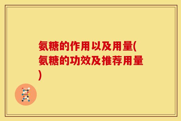 氨糖的作用以及用量(氨糖的功效及推荐用量) 氨糖的作用以及用量(氨糖的功效及推荐用量)