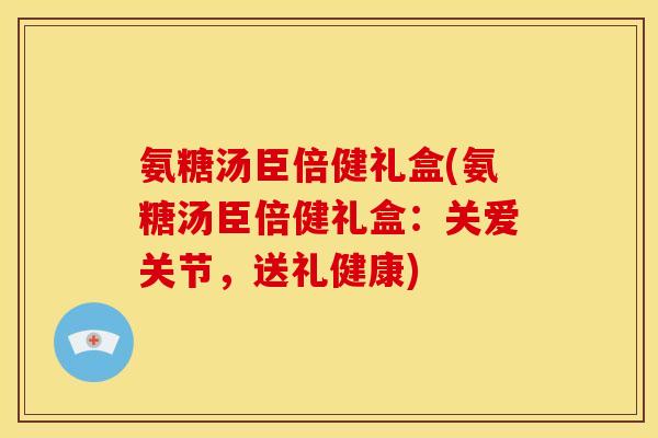 氨糖汤臣倍健礼盒(氨糖汤臣倍健礼盒：关爱关节，送礼健康)
