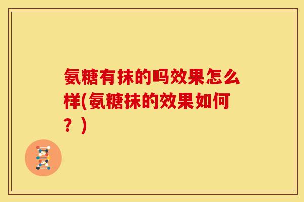 氨糖有抹的吗效果怎么样(氨糖抹的效果如何?) 氨糖有抹的吗效果怎么样(氨糖抹的效果如何?)