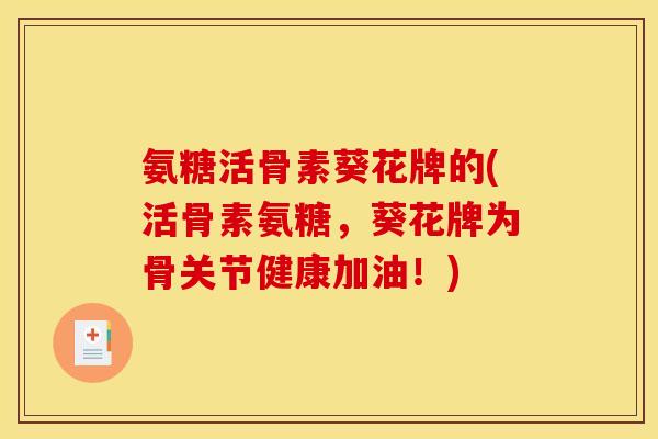 氨糖活骨素葵花牌的(活骨素氨糖,葵花牌为骨关节健康加油!) 氨糖活骨素葵花牌的(活骨素氨糖,葵花牌为骨关节健康加油!)