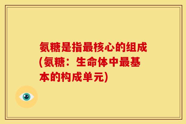 氨糖是指核心的组成(氨糖:生命体中基本的构成单元) 氨糖是指核心的组成(氨糖:生命体中基本的构成单元)