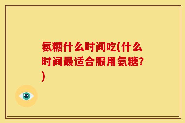 氨糖什么时间吃(什么时间适合服用氨糖?) 氨糖什么时间吃(什么时间适合服用氨糖?)