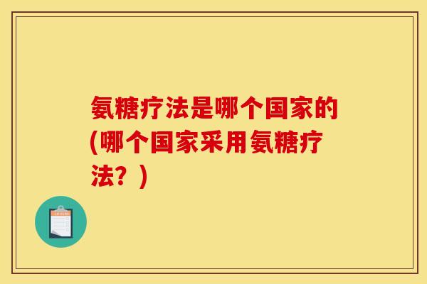 氨糖疗法是哪个国家的(哪个国家采用氨糖疗法?) 氨糖疗法是哪个国家的(哪个国家采用氨糖疗法?)