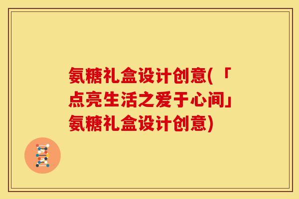 氨糖礼盒设计创意(「点亮生活之爱于心间」氨糖礼盒设计创意)