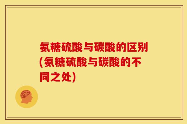 氨糖硫酸与碳酸的区别(氨糖硫酸与碳酸的不同之处) 氨糖硫酸与碳酸的区别(氨糖硫酸与碳酸的不同之处)