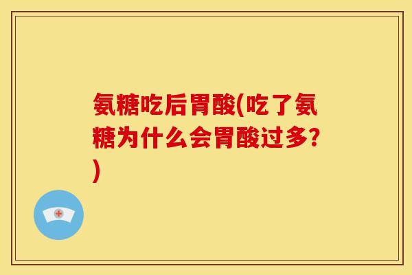 氨糖吃后胃酸(吃了氨糖为什么会胃酸过多？)