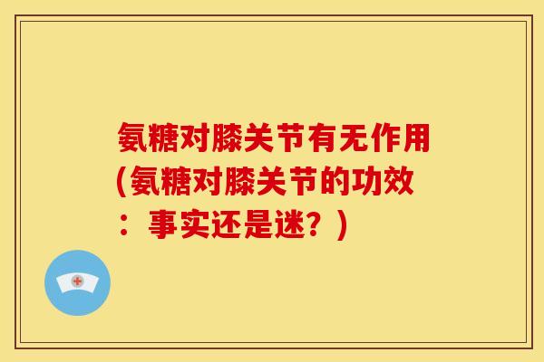 氨糖对膝关节有无作用(氨糖对膝关节的功效:事实还是迷?) 氨糖对膝关节有无作用(氨糖对膝关节的功效:事实还是迷?)
