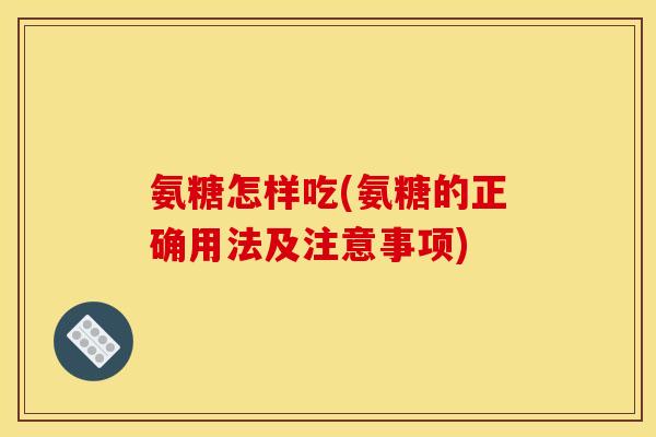 氨糖怎样吃(氨糖的正确用法及注意事项) 氨糖怎样吃(氨糖的正确用法及注意事项)