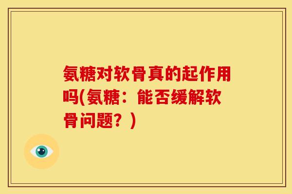 氨糖对软骨真的起作用吗(氨糖:能否缓解软骨问题?) 氨糖对软骨真的起作用吗(氨糖:能否缓解软骨问题?)