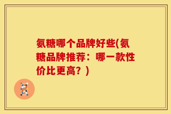 氨糖哪个品牌好些(氨糖品牌推荐:哪一款性价比更高?) 氨糖哪个品牌好些(氨糖品牌推荐:哪一款性价比更高?)
