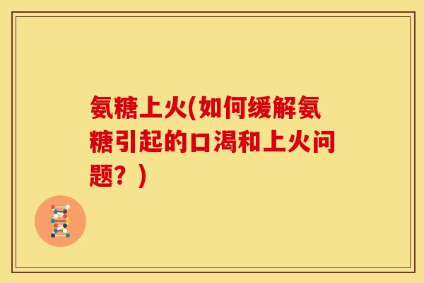 氨糖上火(如何缓解氨糖引起的口渴和上火问题?) 氨糖上火(如何缓解氨糖引起的口渴和上火问题?)