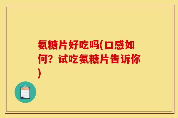 氨糖片好吃吗(口感如何?试吃氨糖片告诉你) 氨糖片好吃吗(口感如何?试吃氨糖片告诉你)