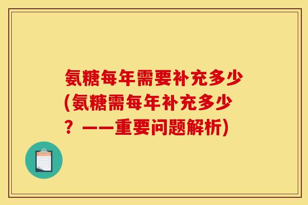 氨糖每年需要补充多少(氨糖需每年补充多少?——重要问题解析) 氨糖每年需要补充多少(氨糖需每年补充多少?——重要问题解析)
