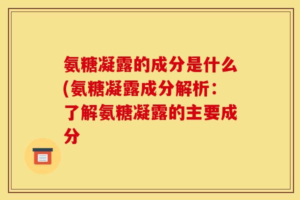 氨糖凝露的成分是什么(氨糖凝露成分解析:了解氨糖凝露的主要成分 氨糖凝露的成分是什么(氨糖凝露成分解析:了解氨糖凝露的主要成分