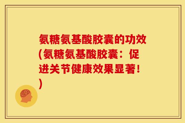 氨糖氨基酸胶囊的功效(氨糖氨基酸胶囊:促进关节健康效果显著!) 氨糖氨基酸胶囊的功效(氨糖氨基酸胶囊:促进关节健康效果显著!)