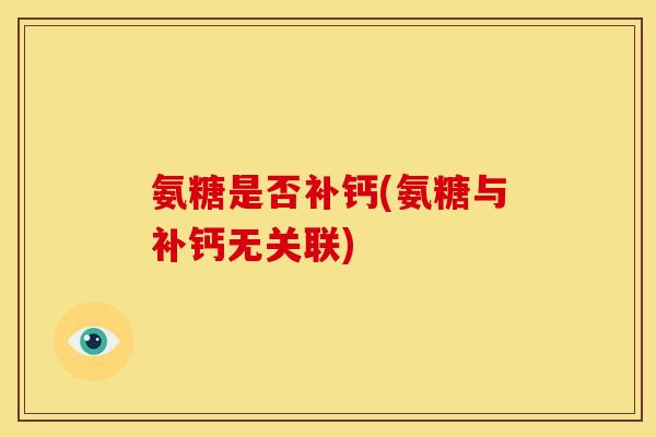 氨糖是否补钙(氨糖与补钙无关联) 氨糖是否补钙(氨糖与补钙无关联)