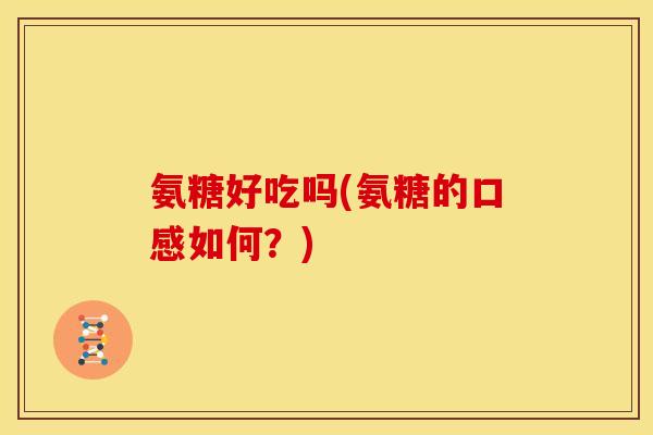氨糖好吃吗(氨糖的口感如何？)
