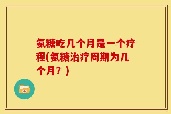 氨糖吃几个月是一个疗程(氨糖周期为几个月?) 氨糖吃几个月是一个疗程(氨糖周期为几个月?)