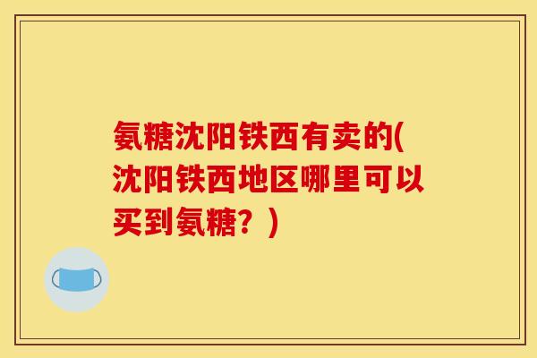 氨糖沈阳铁西有卖的(沈阳铁西地区哪里可以买到氨糖?) 氨糖沈阳铁西有卖的(沈阳铁西地区哪里可以买到氨糖?)