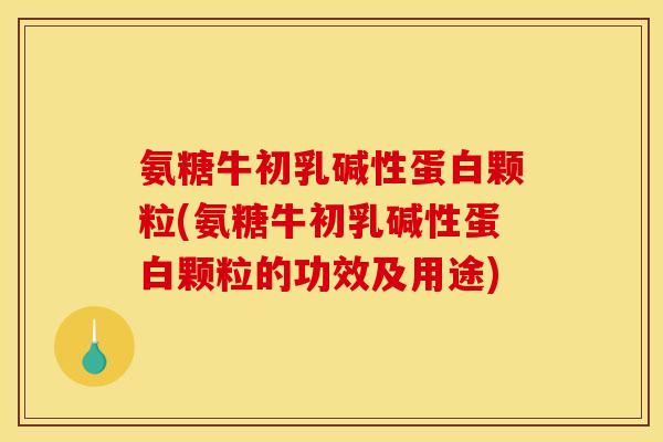 氨糖牛初乳碱性蛋白颗粒(氨糖牛初乳碱性蛋白颗粒的功效及用途) 氨糖牛初乳碱性蛋白颗粒(氨糖牛初乳碱性蛋白颗粒的功效及用途)