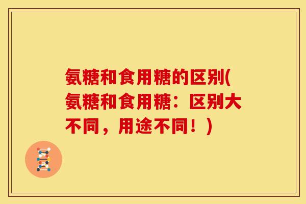 氨糖和食用糖的区别(氨糖和食用糖：区别大不同，用途不同！)