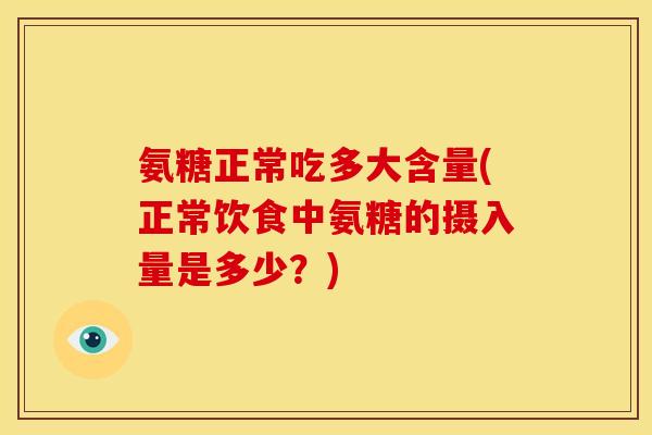 氨糖正常吃多大含量(正常饮食中氨糖的摄入量是多少?) 氨糖正常吃多大含量(正常饮食中氨糖的摄入量是多少?)