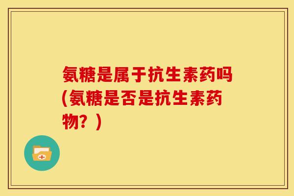 氨糖是属于抗生素药吗(氨糖是否是抗生素？)