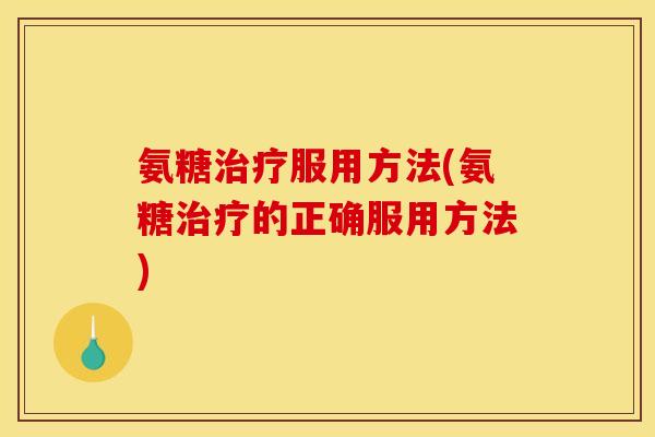 氨糖服用方法(氨糖的正确服用方法)
