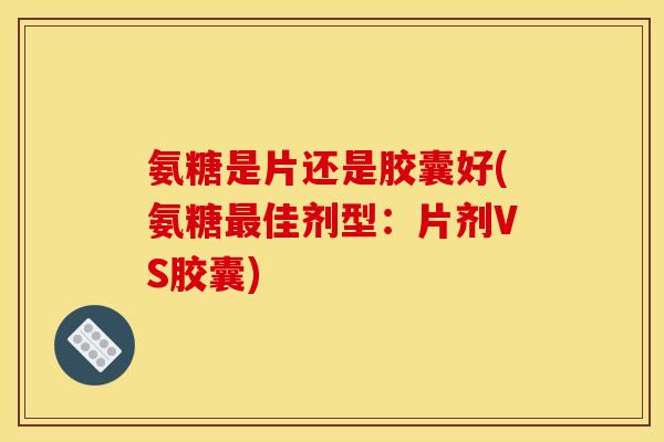 氨糖是片还是胶囊好(氨糖佳剂型:片剂VS胶囊) 氨糖是片还是胶囊好(氨糖佳剂型:片剂VS胶囊)