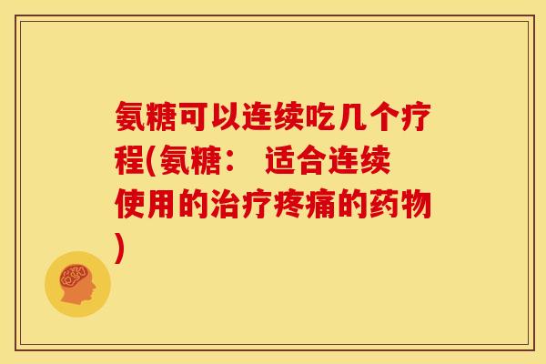 氨糖可以连续吃几个疗程(氨糖: 适合连续使用的的) 氨糖可以连续吃几个疗程(氨糖: 适合连续使用的的)