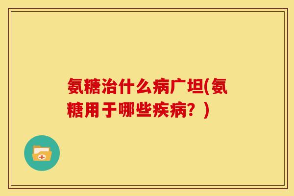氨糖什么广坦(氨糖用于哪些？)