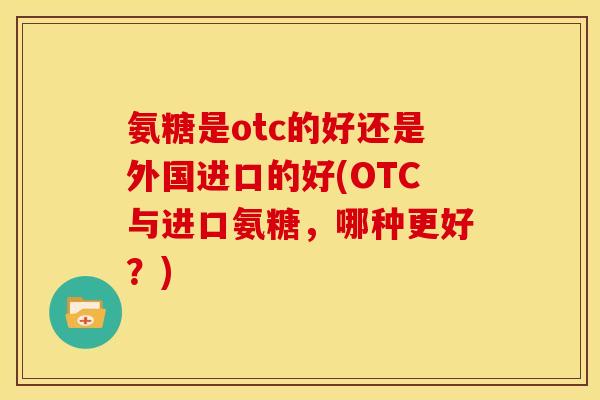 氨糖是otc的好还是外国进口的好(OTC与进口氨糖,哪种更好?) 氨糖是otc的好还是外国进口的好(OTC与进口氨糖,哪种更好?)
