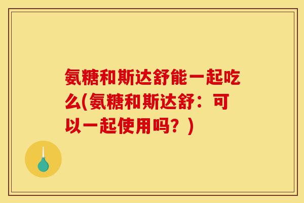 氨糖和斯达舒能一起吃么(氨糖和斯达舒:可以一起使用吗?) 氨糖和斯达舒能一起吃么(氨糖和斯达舒:可以一起使用吗?)