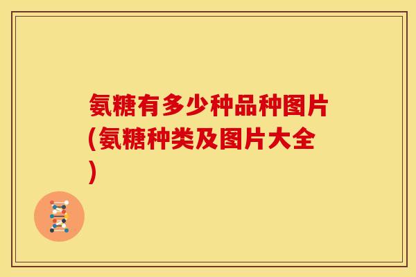 氨糖有多少种品种图片(氨糖种类及图片大全)