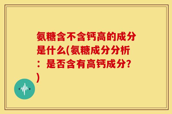 氨糖含不含钙高的成分是什么(氨糖成分分析:是否含有高钙成分?) 氨糖含不含钙高的成分是什么(氨糖成分分析:是否含有高钙成分?)