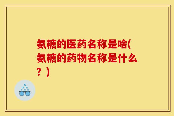 氨糖的医药名称是啥(氨糖的名称是什么?) 氨糖的医药名称是啥(氨糖的名称是什么?)