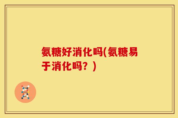 氨糖好消化吗(氨糖易于消化吗?) 氨糖好消化吗(氨糖易于消化吗?)